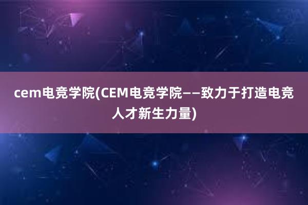 cem电竞学院(CEM电竞学院——致力于打造电竞人才新生力量)