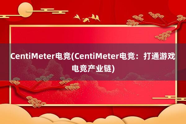 CentiMeter电竞(CentiMeter电竞：打通游戏电竞产业链)