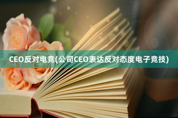 CEO反对电竞(公司CEO表达反对态度电子竞技)