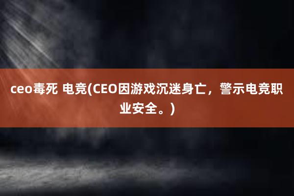 ceo毒死 电竞(CEO因游戏沉迷身亡，警示电竞职业安全。)