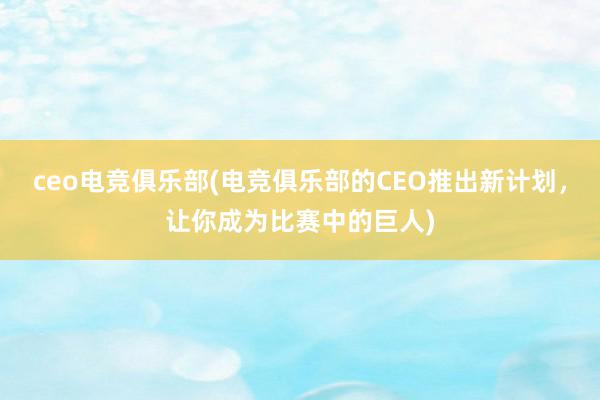 ceo电竞俱乐部(电竞俱乐部的CEO推出新计划，让你成为比赛中的巨人)