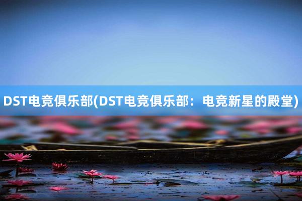 DST电竞俱乐部(DST电竞俱乐部：电竞新星的殿堂)