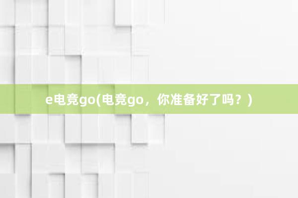 e电竞go(电竞go，你准备好了吗？)