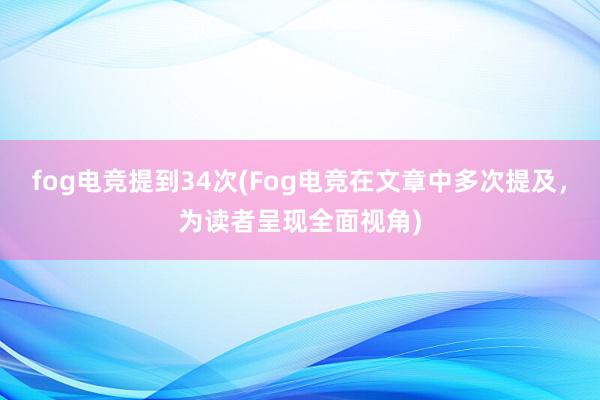 fog电竞提到34次(Fog电竞在文章中多次提及，为读者呈现全面视角)