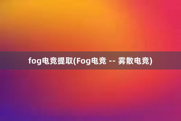 fog电竞提取(Fog电竞 -- 雾散电竞)