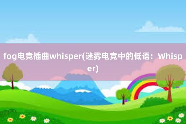 fog电竞插曲whisper(迷雾电竞中的低语：Whisper)