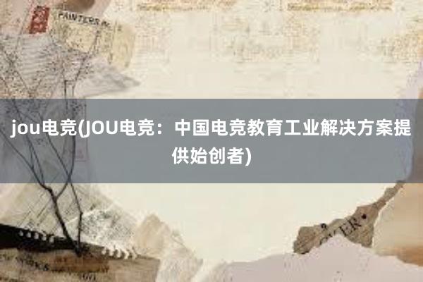 jou电竞(JOU电竞：中国电竞教育工业解决方案提供始创者)