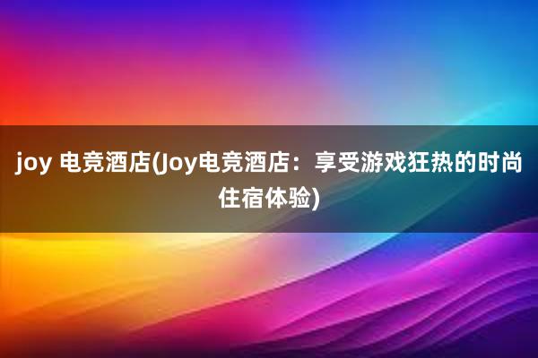 joy 电竞酒店(Joy电竞酒店：享受游戏狂热的时尚住宿体验)