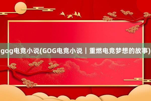 gog电竞小说(GOG电竞小说｜重燃电竞梦想的故事)