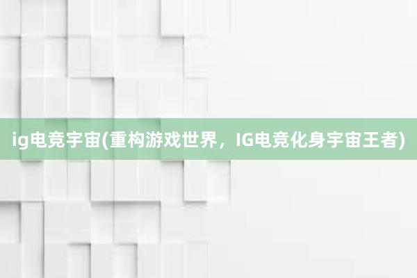 ig电竞宇宙(重构游戏世界，IG电竞化身宇宙王者)