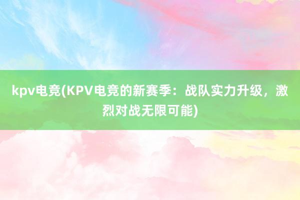 kpv电竞(KPV电竞的新赛季：战队实力升级，激烈对战无限可能)