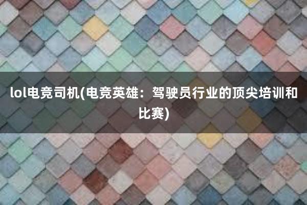 lol电竞司机(电竞英雄：驾驶员行业的顶尖培训和比赛)