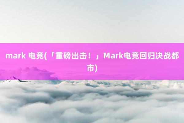 mark 电竞(「重磅出击！」Mark电竞回归决战都市)