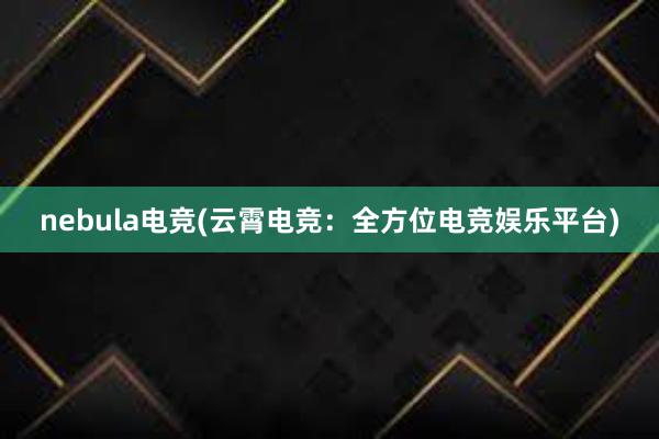 nebula电竞(云霄电竞：全方位电竞娱乐平台)