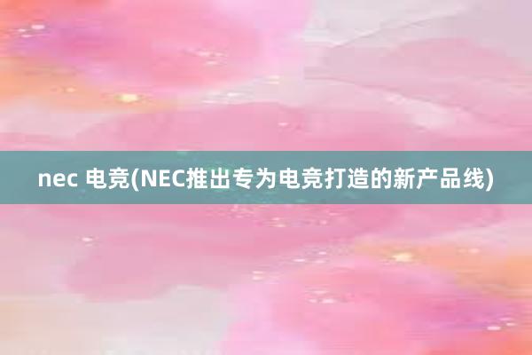 nec 电竞(NEC推出专为电竞打造的新产品线)