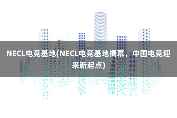 NECL电竞基地(NECL电竞基地揭幕，中国电竞迎来新起点)