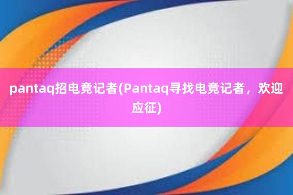 pantaq招电竞记者(Pantaq寻找电竞记者，欢迎应征)