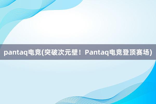 pantaq电竞(突破次元壁！Pantaq电竞登顶赛场)