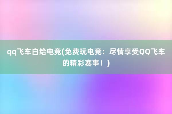 qq飞车白给电竞(免费玩电竞：尽情享受QQ飞车的精彩赛事！)