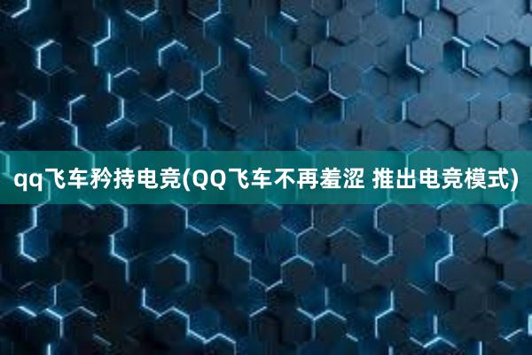 qq飞车矜持电竞(QQ飞车不再羞涩 推出电竞模式)