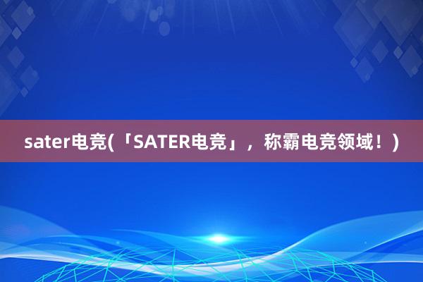 sater电竞(「SATER电竞」，称霸电竞领域！)