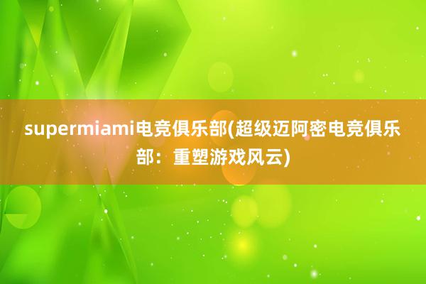 supermiami电竞俱乐部(超级迈阿密电竞俱乐部：重塑游戏风云)