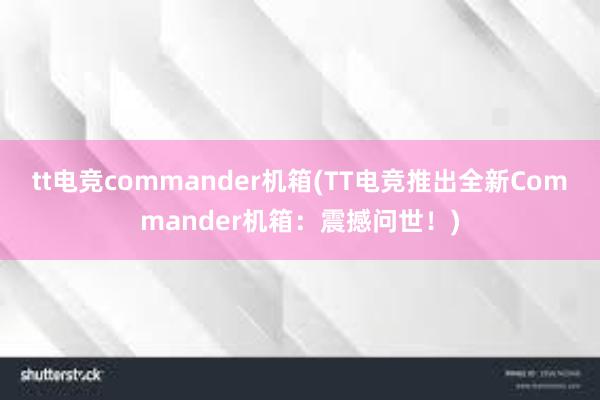 tt电竞commander机箱(TT电竞推出全新Commander机箱：震撼问世！)