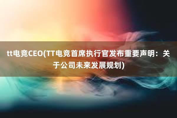 tt电竞CEO(TT电竞首席执行官发布重要声明：关于公司未来发展规划)