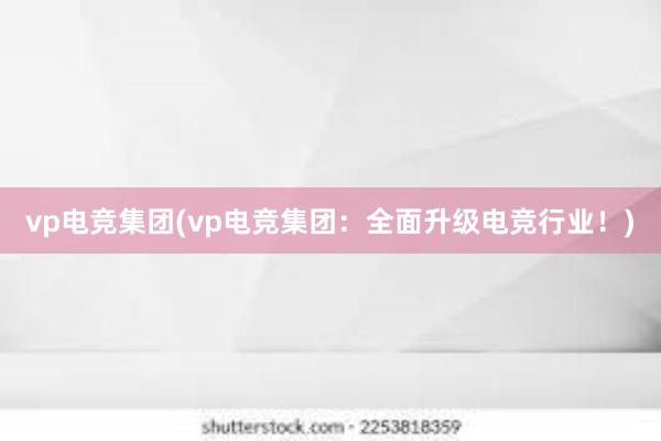 vp电竞集团(vp电竞集团：全面升级电竞行业！)