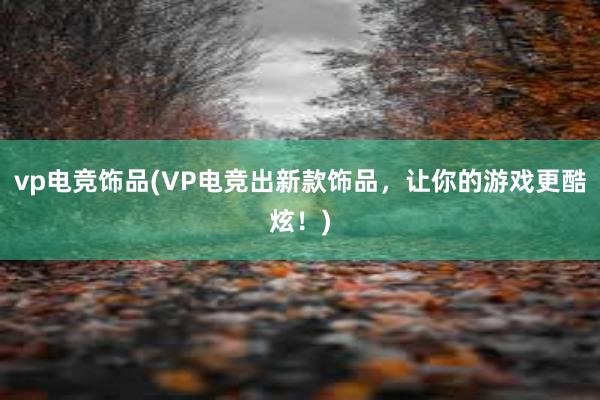 vp电竞饰品(VP电竞出新款饰品，让你的游戏更酷炫！)