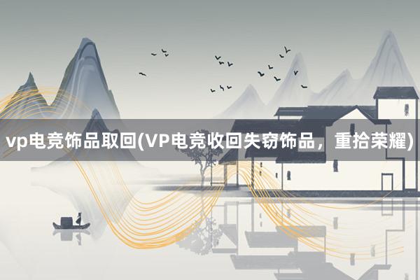 vp电竞饰品取回(VP电竞收回失窃饰品，重拾荣耀)