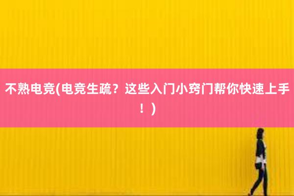 不熟电竞(电竞生疏？这些入门小窍门帮你快速上手！)