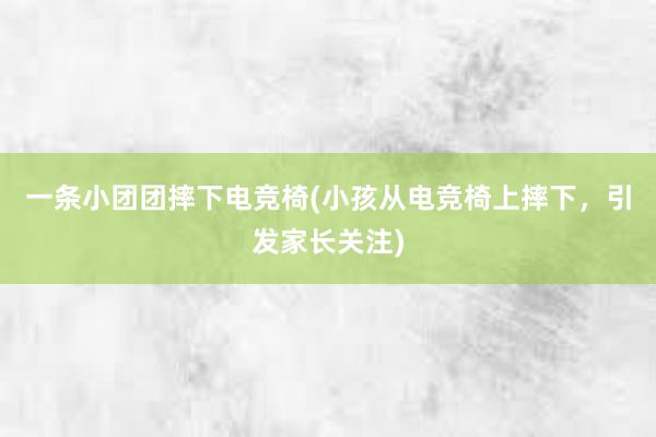 一条小团团摔下电竞椅(小孩从电竞椅上摔下，引发家长关注)