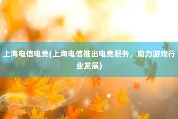 上海电信电竞(上海电信推出电竞服务，助力游戏行业发展)