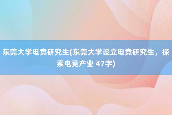 东莞大学电竞研究生(东莞大学设立电竞研究生，探索电竞产业 47字)