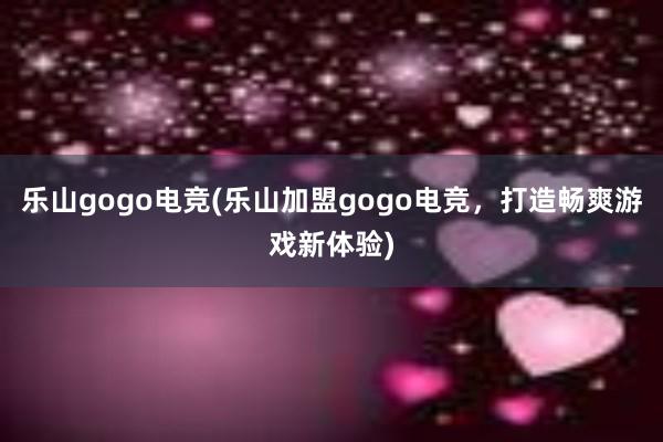 乐山gogo电竞(乐山加盟gogo电竞，打造畅爽游戏新体验)