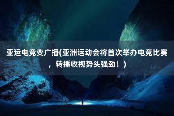 亚运电竞变广播(亚洲运动会将首次举办电竞比赛，转播收视势头强劲！)