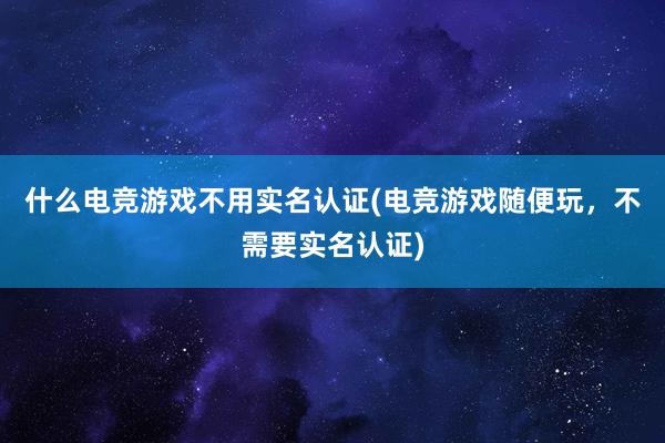 什么电竞游戏不用实名认证(电竞游戏随便玩，不需要实名认证)