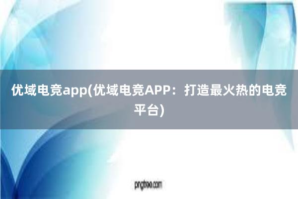 优域电竞app(优域电竞APP：打造最火热的电竞平台)