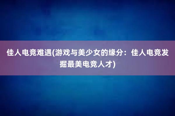 佳人电竞难遇(游戏与美少女的缘分：佳人电竞发掘最美电竞人才)