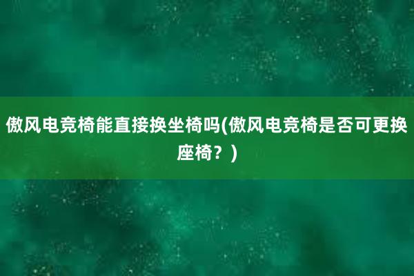 傲风电竞椅能直接换坐椅吗(傲风电竞椅是否可更换座椅？)