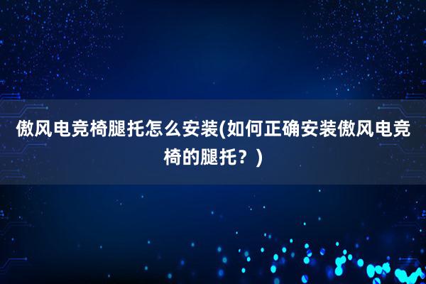 傲风电竞椅腿托怎么安装(如何正确安装傲风电竞椅的腿托？)