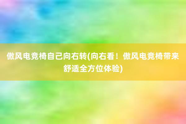 傲风电竞椅自己向右转(向右看！傲风电竞椅带来舒适全方位体验)