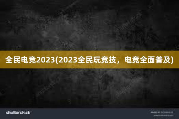 全民电竞2023(2023全民玩竞技，电竞全面普及)