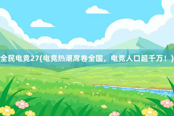 全民电竞27(电竞热潮席卷全国，电竞人口超千万！)