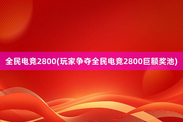 全民电竞2800(玩家争夺全民电竞2800巨额奖池)