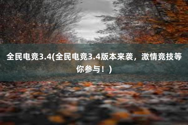 全民电竞3.4(全民电竞3.4版本来袭，激情竞技等你参与！)