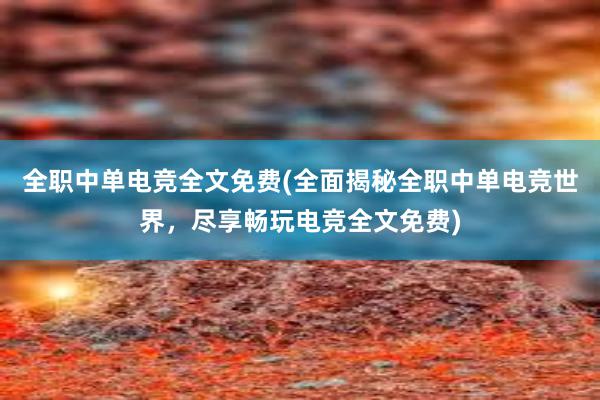 全职中单电竞全文免费(全面揭秘全职中单电竞世界，尽享畅玩电竞全文免费)