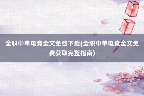 全职中单电竞全文免费下载(全职中单电竞全文免费获取完整指南)