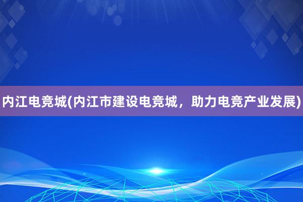 内江电竞城(内江市建设电竞城，助力电竞产业发展)